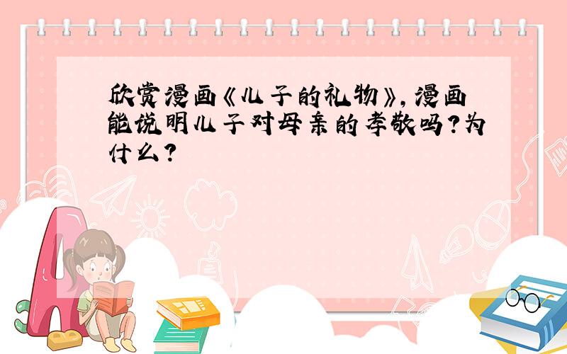 欣赏漫画《儿子的礼物》,漫画能说明儿子对母亲的孝敬吗?为什么?