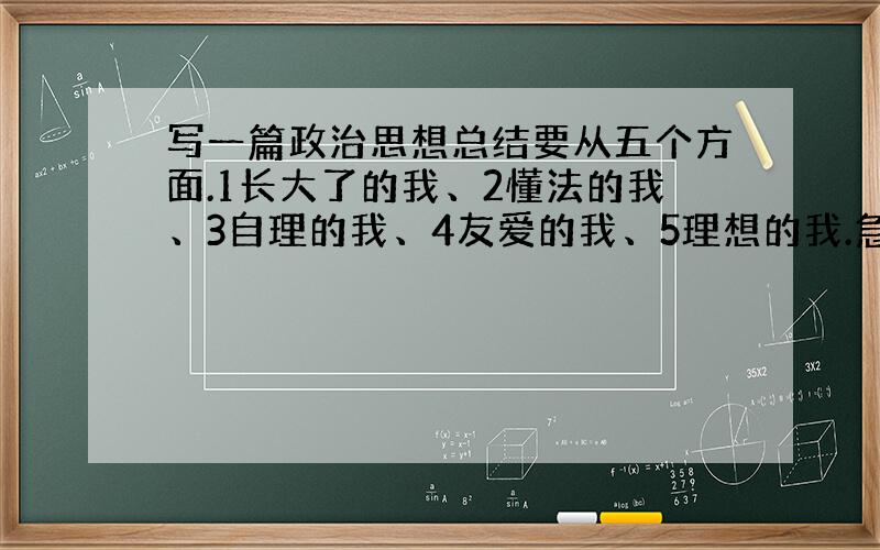 写一篇政治思想总结要从五个方面.1长大了的我、2懂法的我、3自理的我、4友爱的我、5理想的我.急 最少三个方面 .急 快