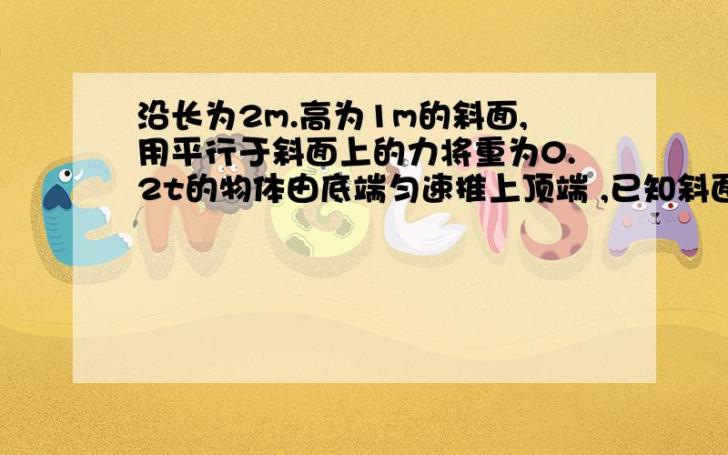 沿长为2m.高为1m的斜面,用平行于斜面上的力将重为0.2t的物体由底端匀速推上顶端 ,已知斜面的机械效率为