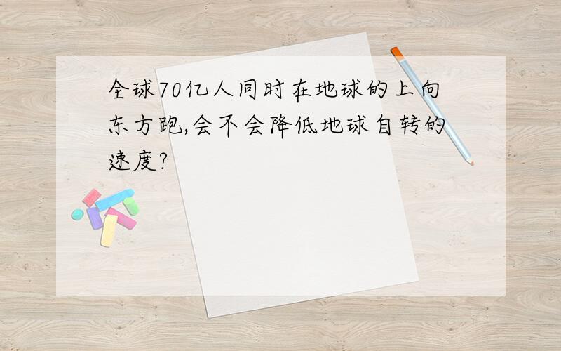 全球70亿人同时在地球的上向东方跑,会不会降低地球自转的速度?