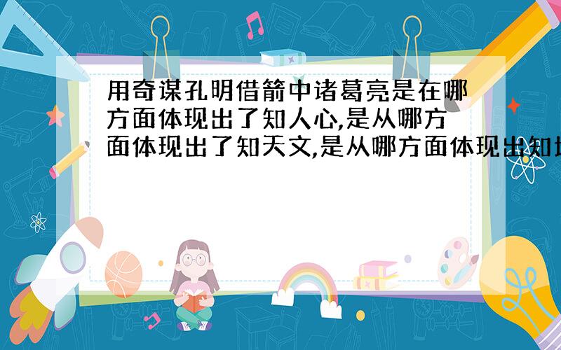 用奇谋孔明借箭中诸葛亮是在哪方面体现出了知人心,是从哪方面体现出了知天文,是从哪方面体现出知地理