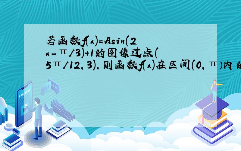 若函数f(x)=Asin(2x-π/3)+1的图像过点(5π/12,3),则函数f(x)在区间(0,π）内的单调增区间是