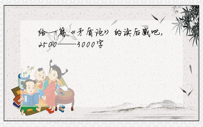 给一篇《矛盾论》的读后感吧,2500——3000字