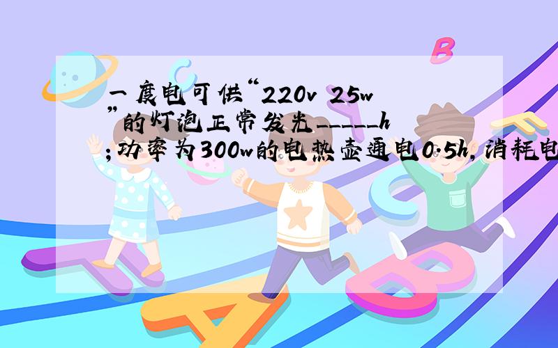 一度电可供“220v 25w”的灯泡正常发光_____h；功率为300w的电热壶通电0.5h,消耗电能_____kw·h