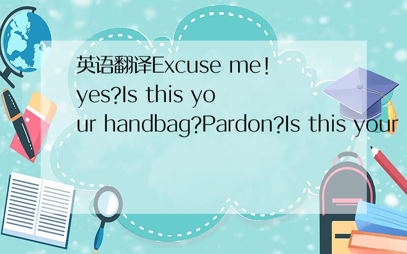 英语翻译Excuse me!yes?Is this your handbag?Pardon?Is this your h