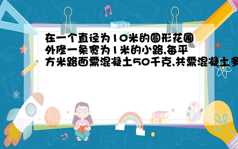 在一个直径为10米的圆形花圃外修一条宽为1米的小路,每平方米路面需混凝土50千克,共需混凝土多少千克