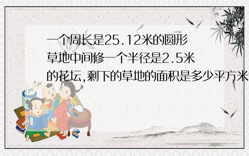 一个周长是25.12米的圆形草地中间修一个半径是2.5米的花坛,剩下的草地的面积是多少平方米?