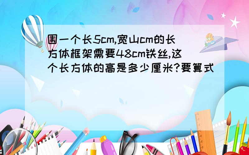 围一个长5cm,宽山cm的长方体框架需要48cm铁丝,这个长方体的高是多少厘米?要算式