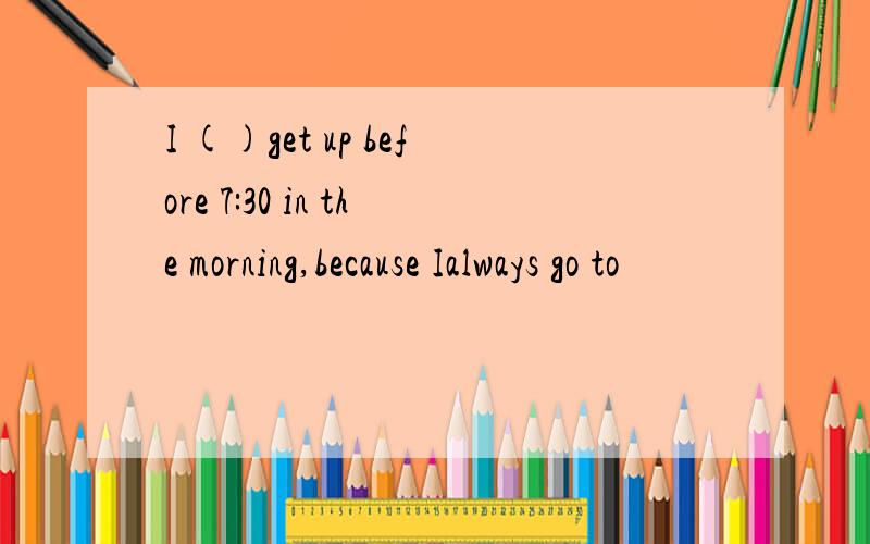 I ()get up before 7:30 in the morning,because Ialways go to