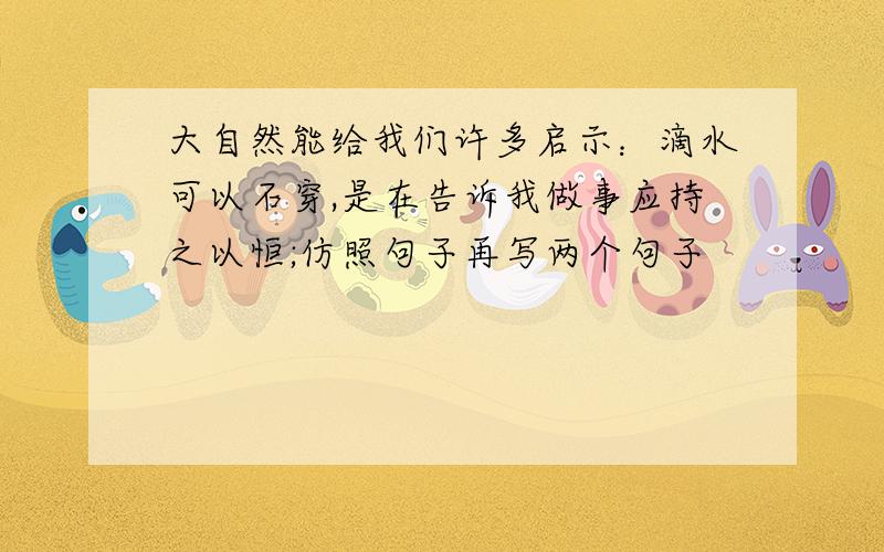 大自然能给我们许多启示：滴水可以石穿,是在告诉我做事应持之以恒;仿照句子再写两个句子