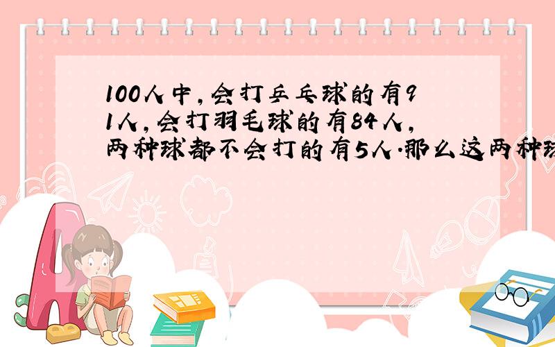 100人中,会打乒乓球的有91人,会打羽毛球的有84人,两种球都不会打的有5人.那么这两种球都会打的有几人