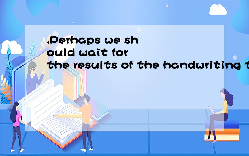 .Perhaps we should wait for the results of the handwriting t