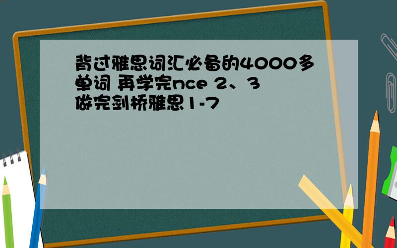 背过雅思词汇必备的4000多单词 再学完nce 2、3 做完剑桥雅思1-7