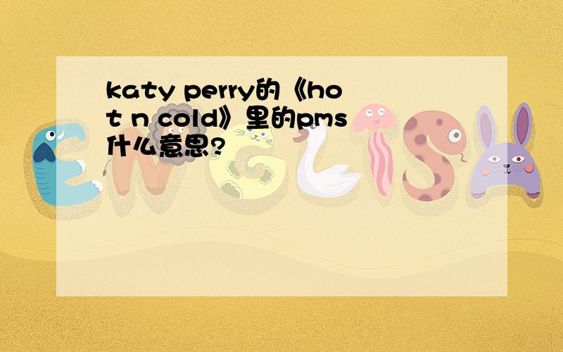 katy perry的《hot n cold》里的pms什么意思?