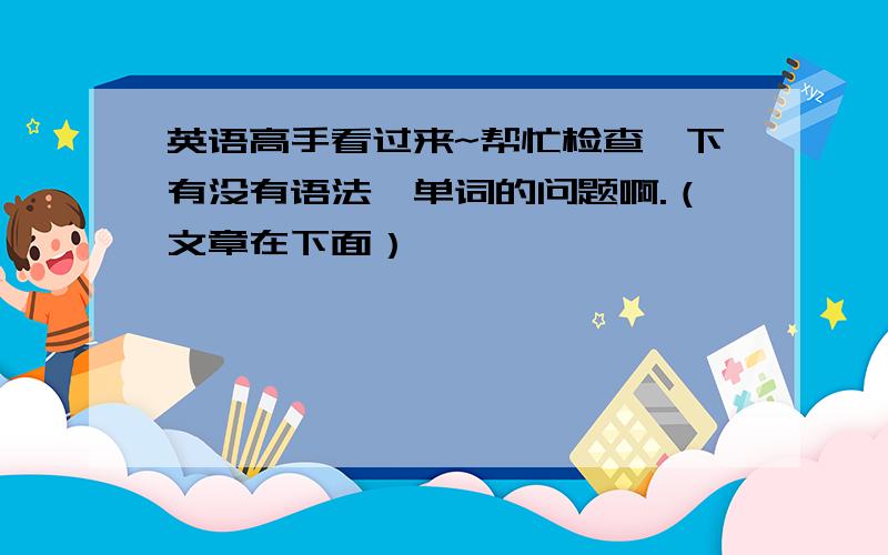 英语高手看过来~帮忙检查一下有没有语法、单词的问题啊.（文章在下面）