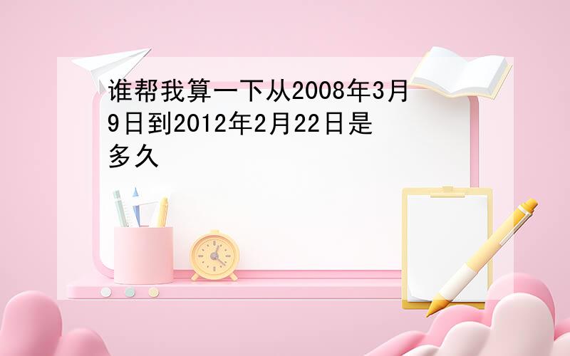 谁帮我算一下从2008年3月9日到2012年2月22日是多久