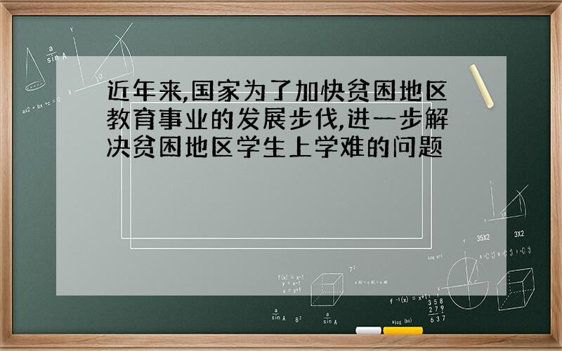 近年来,国家为了加快贫困地区教育事业的发展步伐,进一步解决贫困地区学生上学难的问题