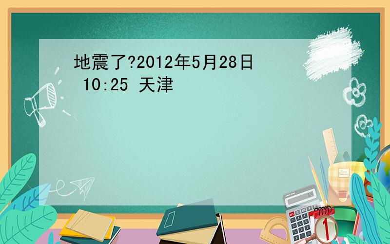 地震了?2012年5月28日 10:25 天津