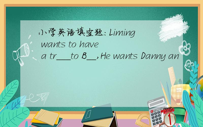 小学英语填空题：Liming wants to have a tr___to B＿＿,He wants Danny an