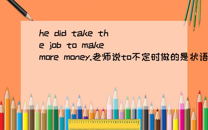 he did take the job to make more money.老师说to不定时做的是状语,为了.可是我怎