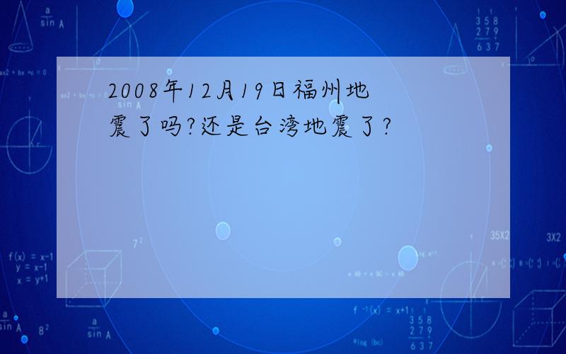 2008年12月19日福州地震了吗?还是台湾地震了?