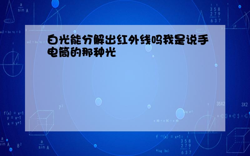 白光能分解出红外线吗我是说手电筒的那种光