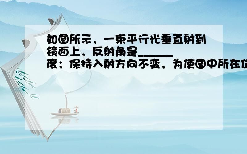 如图所示，一束平行光垂直射到镜面上，反射角是______度；保持入射方向不变，为使图中所在位置的眼睛能看到反射光，平面镜