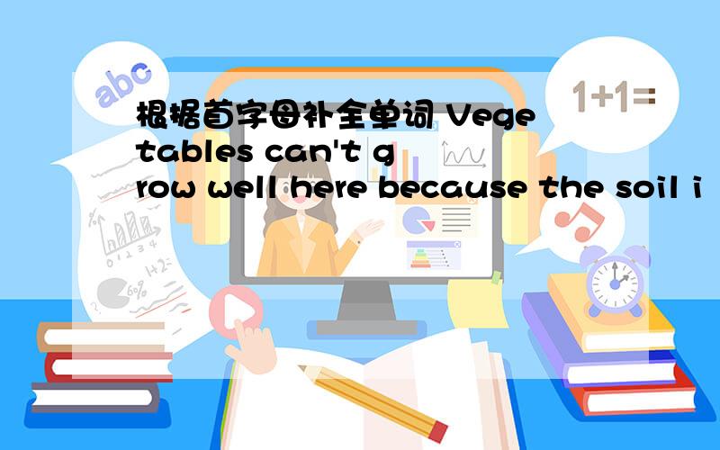 根据首字母补全单词 Vegetables can't grow well here because the soil i