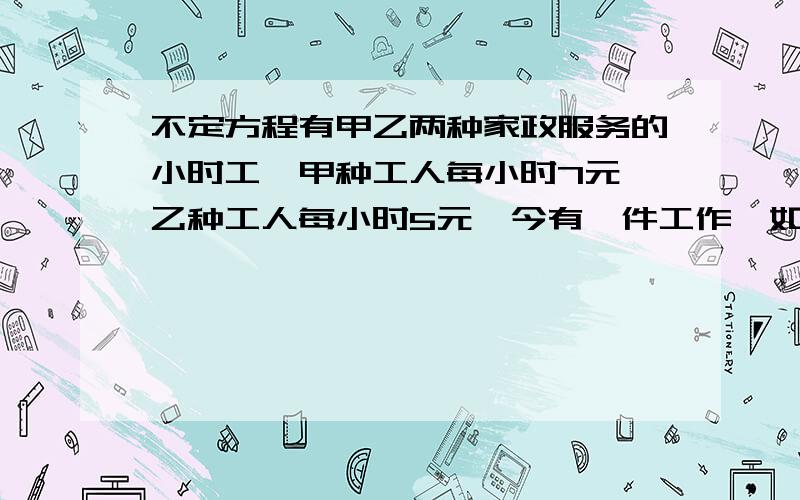 不定方程有甲乙两种家政服务的小时工,甲种工人每小时7元,乙种工人每小时5元,今有一件工作,如果雇用20名甲种工人比雇用2