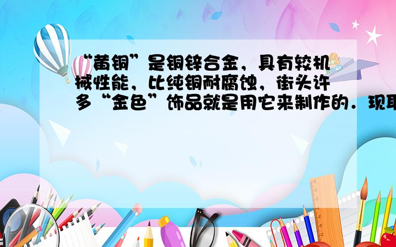 “黄铜”是铜锌合金，具有较机械性能，比纯铜耐腐蚀，街头许多“金色”饰品就是用它来制作的．现取20.0g某种黄铜投入100