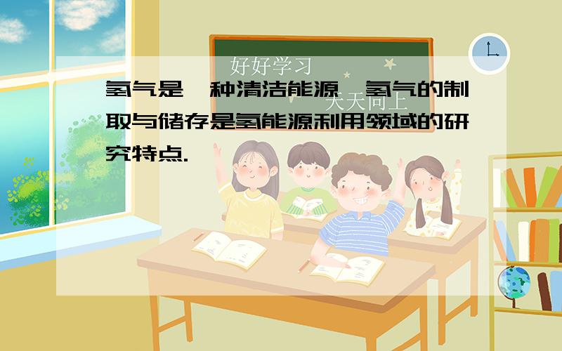 氢气是一种清洁能源,氢气的制取与储存是氢能源利用领域的研究特点.