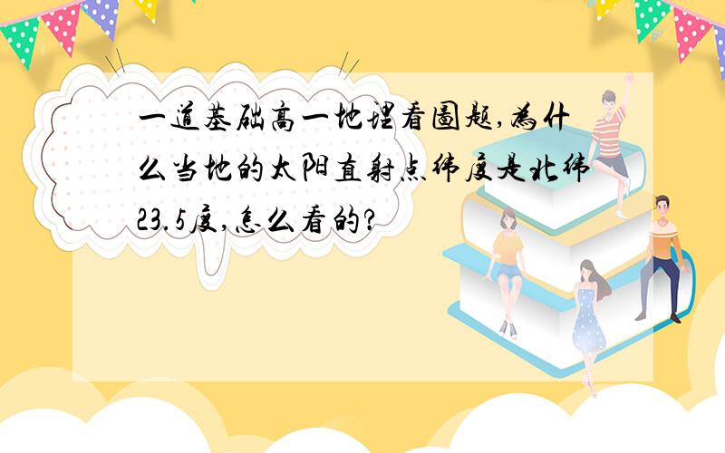 一道基础高一地理看图题,为什么当地的太阳直射点纬度是北纬23.5度,怎么看的?