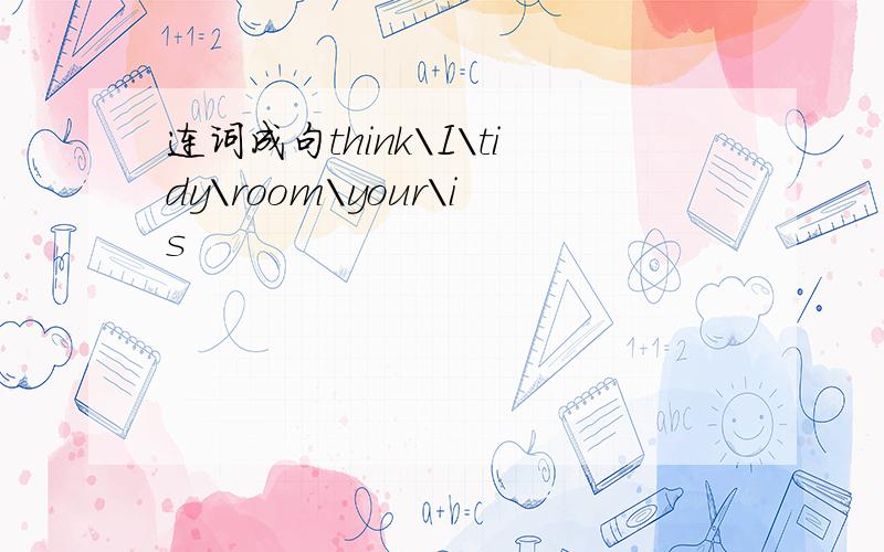 连词成句think\I\tidy\room\your\is