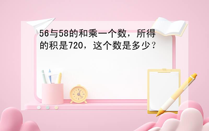 56与58的和乘一个数，所得的积是720，这个数是多少？