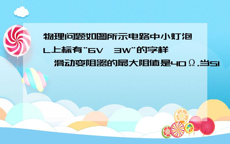 物理问题如图所示电路中小灯泡L上标有“6V,3W”的字样,滑动变阻器的最大阻值是40Ω.当S1、S2都断开,滑动变阻器连