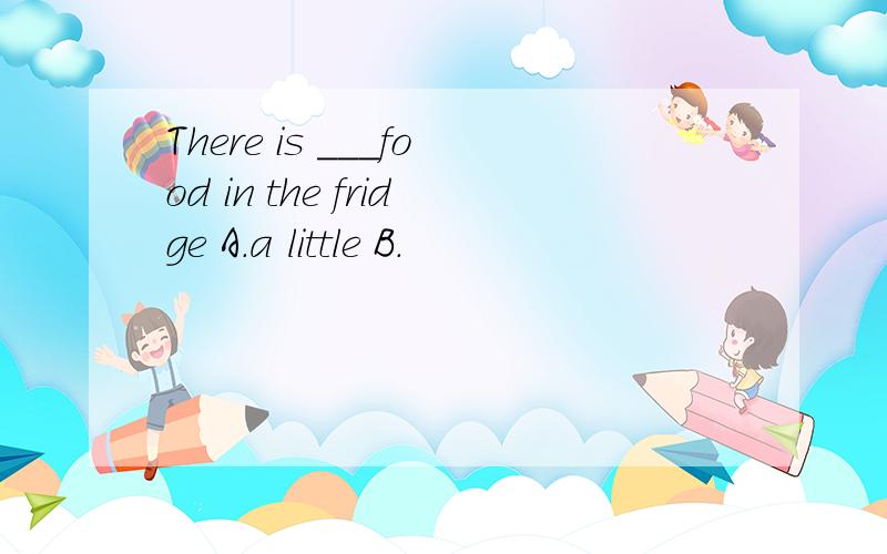 There is ___food in the fridge A.a little B.