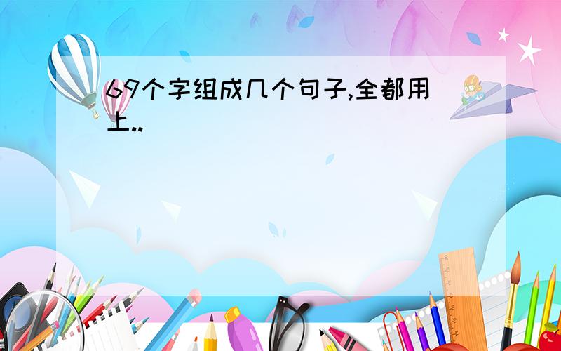 69个字组成几个句子,全都用上..