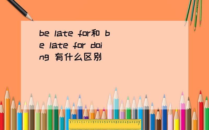 be late for和 be late for doing 有什么区别