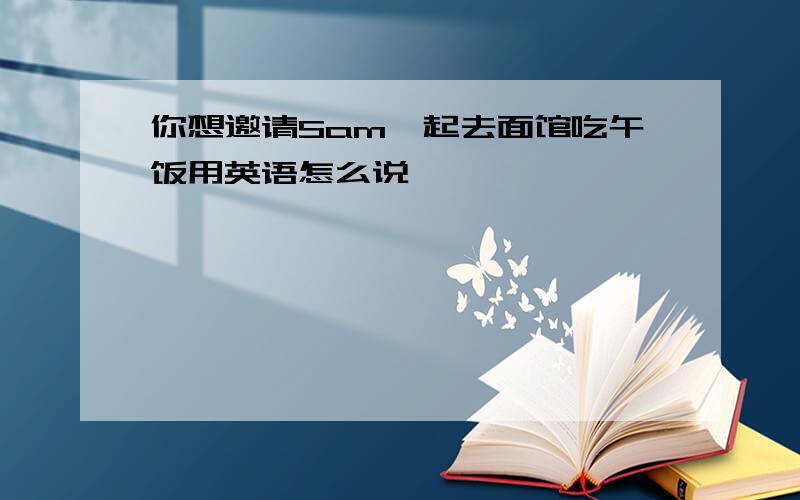 你想邀请Sam一起去面馆吃午饭用英语怎么说