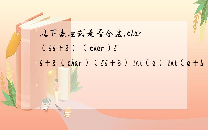 以下表达式是否合法,char(55+3) (char)55+3 (char)(55+3) int(a) int(a+b)