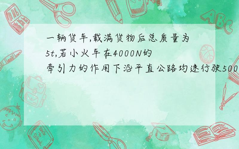 一辆货车,载满货物后总质量为5t,若小火车在4000N的牵引力的作用下沿平直公路均速行驶500m,所用时间为50s（取g