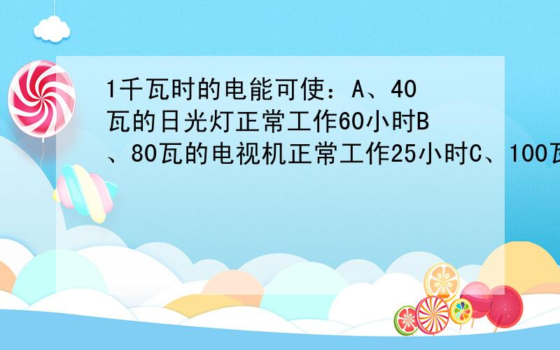 1千瓦时的电能可使：A、40瓦的日光灯正常工作60小时B、80瓦的电视机正常工作25小时C、100瓦的电烙铁正常工作10