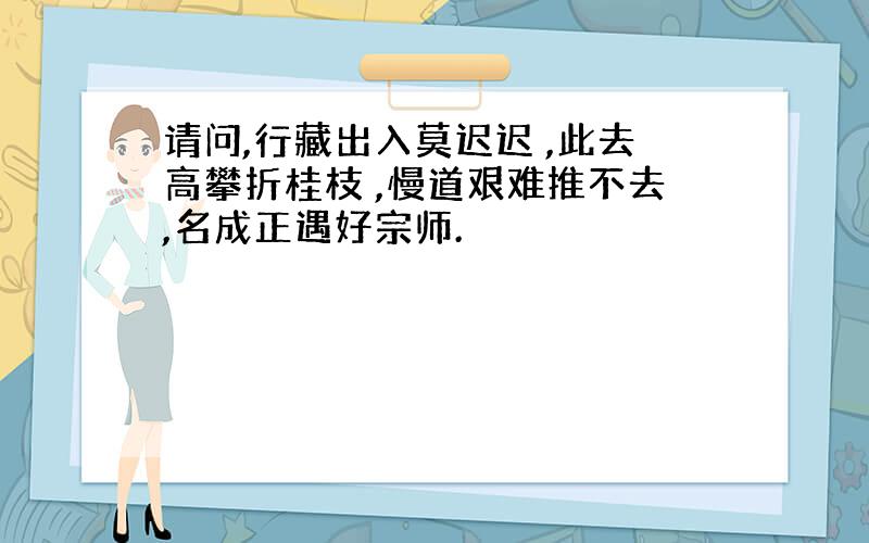 请问,行藏出入莫迟迟 ,此去高攀折桂枝 ,慢道艰难推不去,名成正遇好宗师.