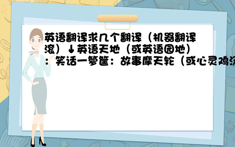 英语翻译求几个翻译（机器翻译滚）↓英语天地（或英语园地）：笑话一箩筐：故事摩天轮（或心灵鸡汤）：趣图趣闻：信不信由你：