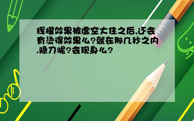 辉耀效果被虚空大住之后,还会有烫得效果么?就在那几秒之内.隐刀呢?会现身么?