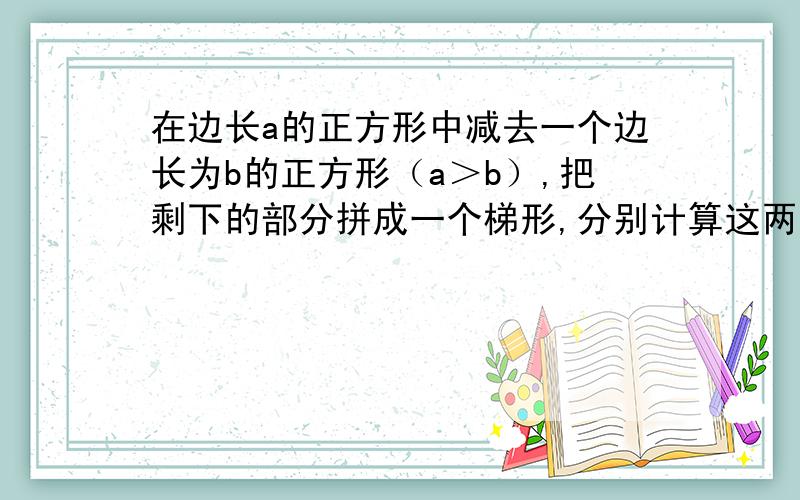 在边长a的正方形中减去一个边长为b的正方形（a＞b）,把剩下的部分拼成一个梯形,分别计算这两个图形阴影