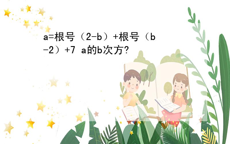 a=根号（2-b）+根号（b-2）+7 a的b次方?