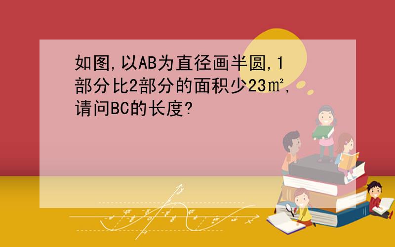 如图,以AB为直径画半圆,1部分比2部分的面积少23㎡,请问BC的长度?