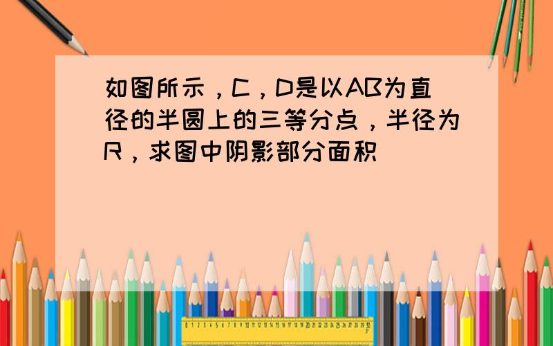 如图所示，C，D是以AB为直径的半圆上的三等分点，半径为R，求图中阴影部分面积．