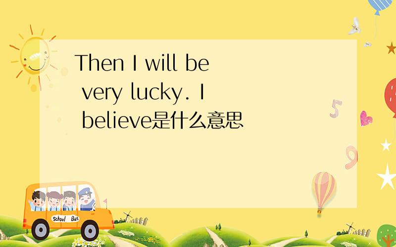 Then I will be very lucky. I believe是什么意思